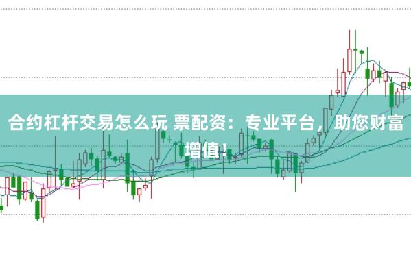 合约杠杆交易怎么玩 票配资：专业平台，助您财富增值！
