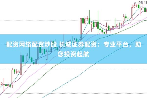 配资网络配资炒股 长城证券配资：专业平台，助您投资起航