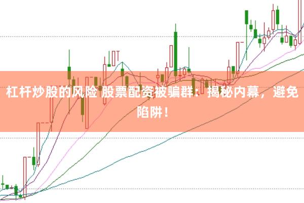 杠杆炒股的风险 股票配资被骗群：揭秘内幕，避免陷阱！