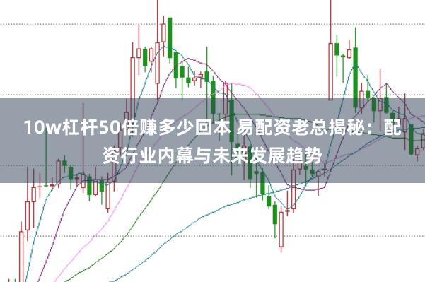 10w杠杆50倍赚多少回本 易配资老总揭秘：配资行业内幕与未来发展趋势