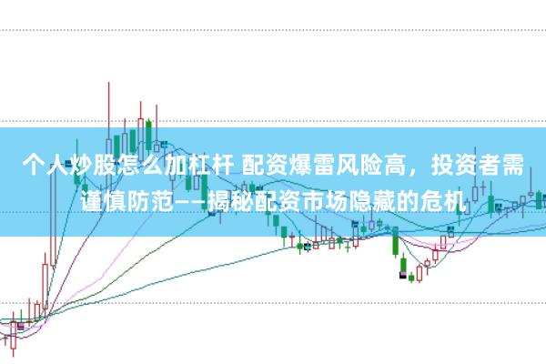 个人炒股怎么加杠杆 配资爆雷风险高，投资者需谨慎防范——揭秘配资市场隐藏的危机