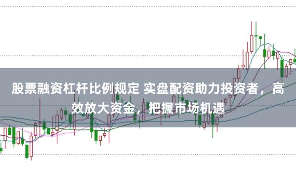 股票融资杠杆比例规定 实盘配资助力投资者，高效放大资金，把握市场机遇