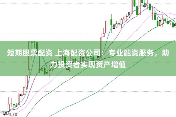 短期股票配资 上海配资公司：专业融资服务，助力投资者实现资产增值