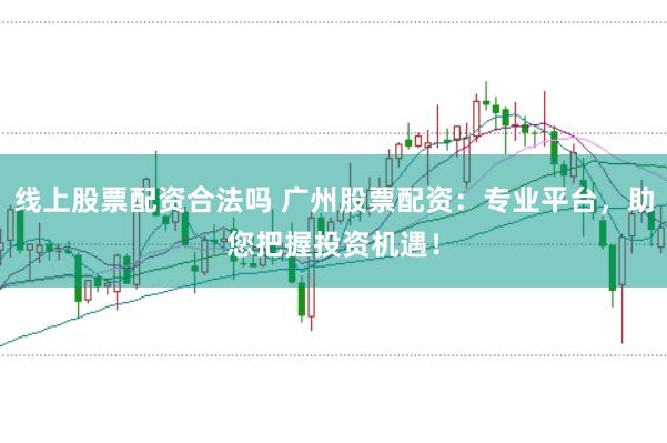 线上股票配资合法吗 广州股票配资：专业平台，助您把握投资机遇！