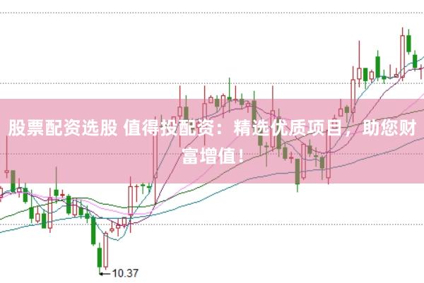 股票配资选股 值得投配资：精选优质项目，助您财富增值！