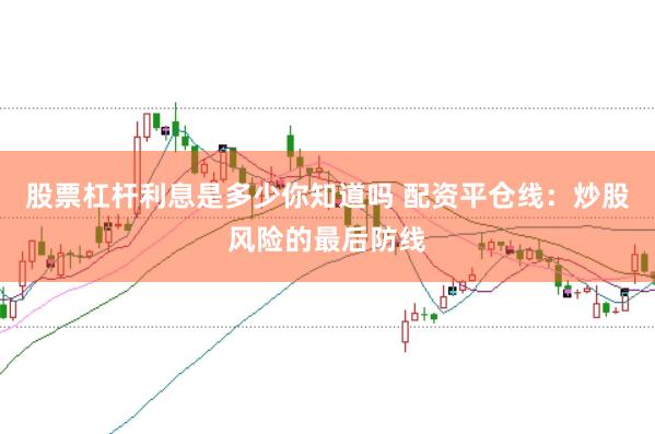 股票杠杆利息是多少你知道吗 配资平仓线：炒股风险的最后防线