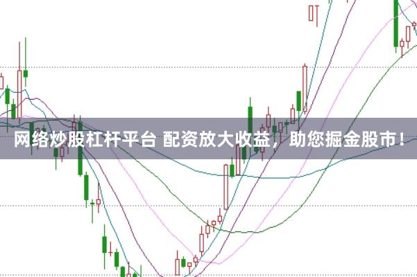 网络炒股杠杆平台 配资放大收益，助您掘金股市！