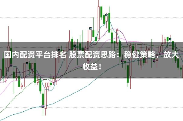国内配资平台排名 股票配资思路：稳健策略，放大收益！