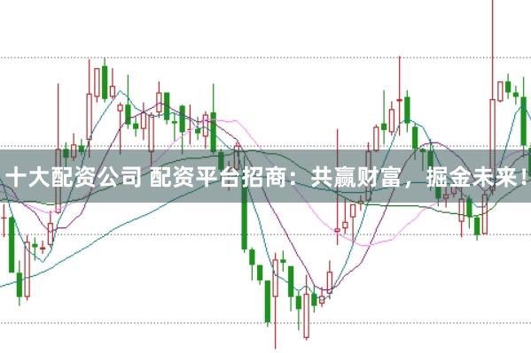 十大配资公司 配资平台招商：共赢财富，掘金未来！