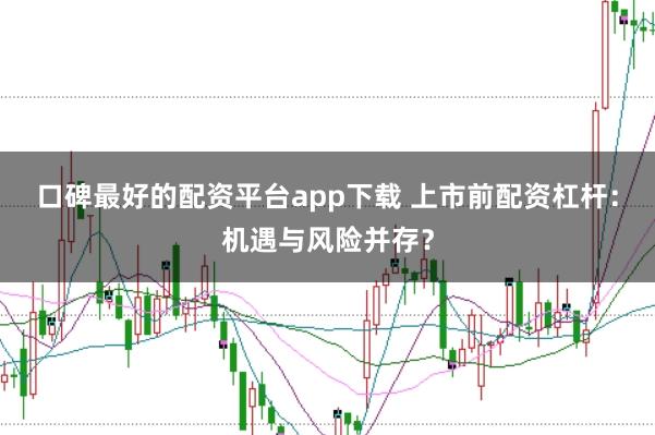 口碑最好的配资平台app下载 上市前配资杠杆：机遇与风险并存？