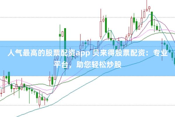 人气最高的股票配资app 贝来得股票配资：专业平台，助您轻松炒股