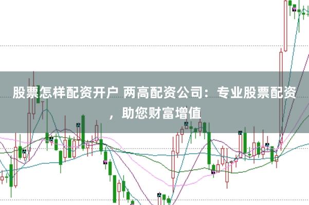 股票怎样配资开户 两高配资公司：专业股票配资，助您财富增值