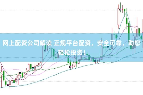 网上配资公司解读 正规平台配资，安全可靠，助您轻松投资！
