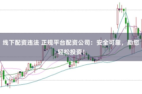 线下配资违法 正规平台配资公司：安全可靠，助您轻松投资！