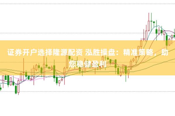 证券开户选择隆源配资 泓胜操盘：精准策略，助您稳健盈利