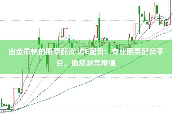 出金最快的股票配资 鸿E配资：专业股票配资平台，助您财富增值