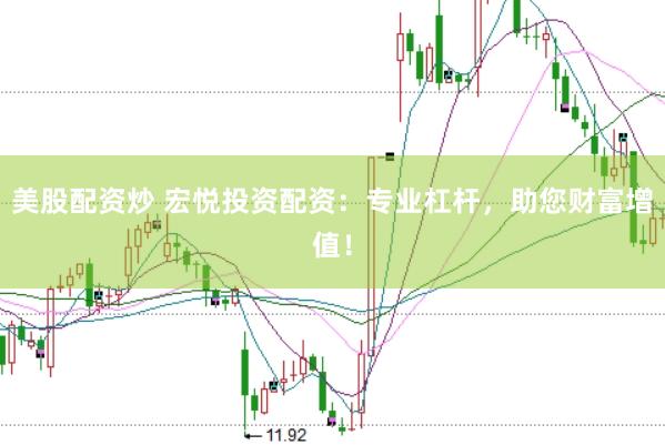 美股配资炒 宏悦投资配资：专业杠杆，助您财富增值！