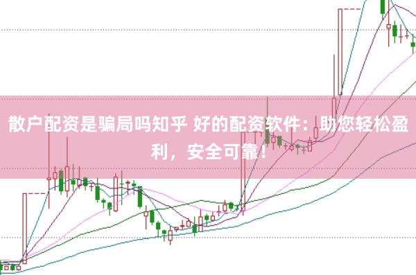 散户配资是骗局吗知乎 好的配资软件：助您轻松盈利，安全可靠！