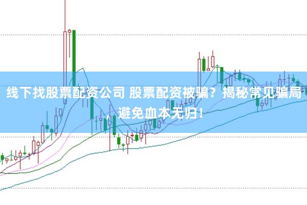 线下找股票配资公司 股票配资被骗？揭秘常见骗局，避免血本无归！