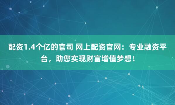 配资1.4个亿的官司 网上配资官网：专业融资平台，助您实现财富增值梦想！