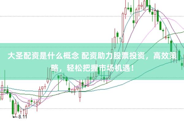 大圣配资是什么概念 配资助力股票投资，高效策略，轻松把握市场机遇！