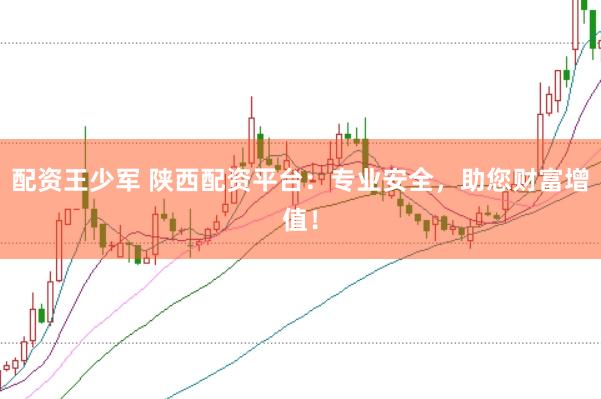 配资王少军 陕西配资平台：专业安全，助您财富增值！