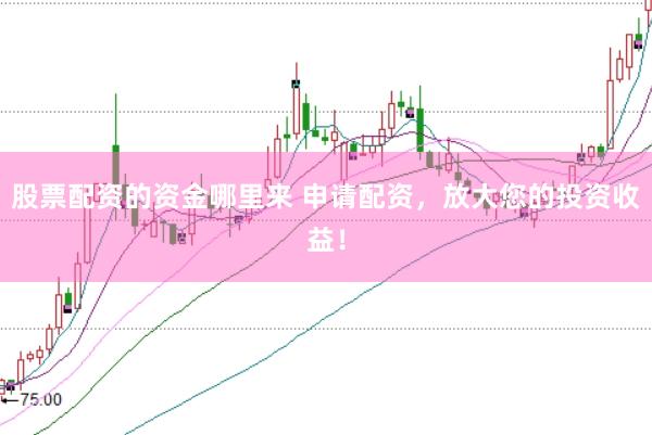 股票配资的资金哪里来 申请配资，放大您的投资收益！