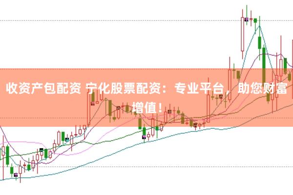收资产包配资 宁化股票配资：专业平台，助您财富增值！