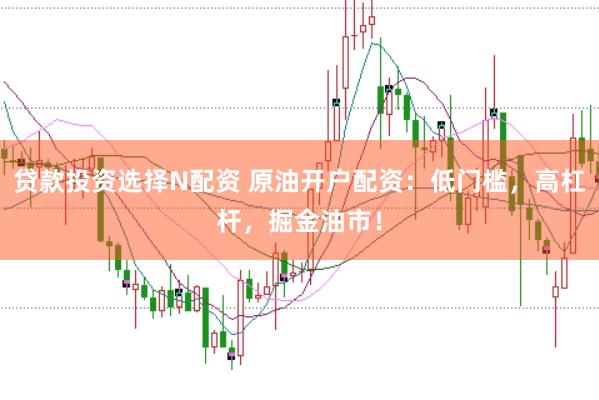 贷款投资选择N配资 原油开户配资：低门槛，高杠杆，掘金油市！