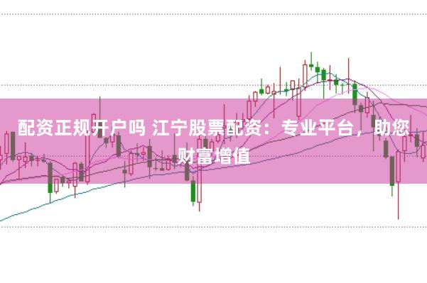 配资正规开户吗 江宁股票配资：专业平台，助您财富增值