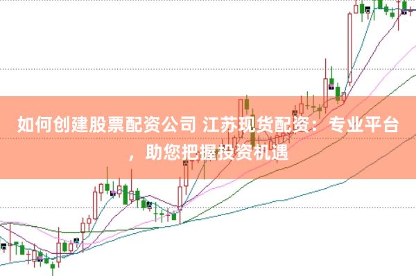 如何创建股票配资公司 江苏现货配资：专业平台，助您把握投资机遇