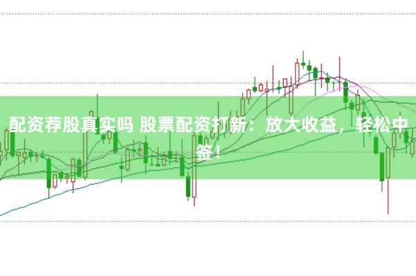 配资荐股真实吗 股票配资打新：放大收益，轻松中签！