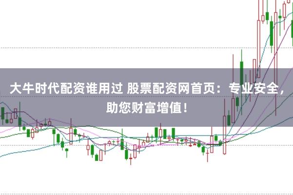 大牛时代配资谁用过 股票配资网首页：专业安全，助您财富增值！
