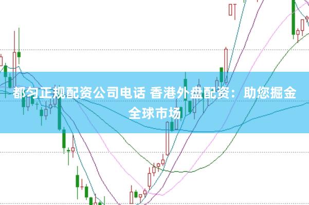 都匀正规配资公司电话 香港外盘配资：助您掘金全球市场