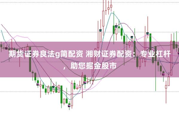 期货证券良法g简配资 湘财证券配资：专业杠杆，助您掘金股市