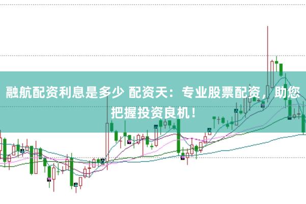 融航配资利息是多少 配资天：专业股票配资，助您把握投资良机！