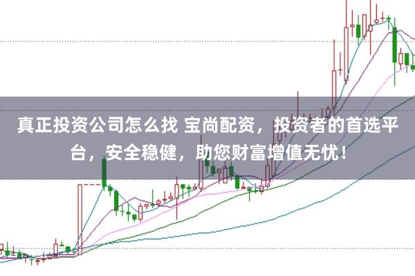 真正投资公司怎么找 宝尚配资，投资者的首选平台，安全稳健，助您财富增值无忧！