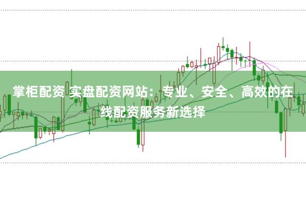 掌柜配资 实盘配资网站：专业、安全、高效的在线配资服务新选择