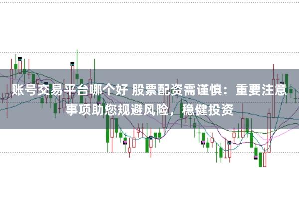账号交易平台哪个好 股票配资需谨慎：重要注意事项助您规避风险，稳健投资