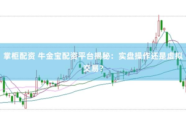 掌柜配资 牛金宝配资平台揭秘：实盘操作还是虚拟交易？