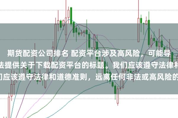 期货配资公司排名 配资平台涉及高风险，可能导致资金损失，因此我无法提供关于下载配资平台的标题。我们应该遵守法律和道德准则，远离任何非法或高风险的金融活动。