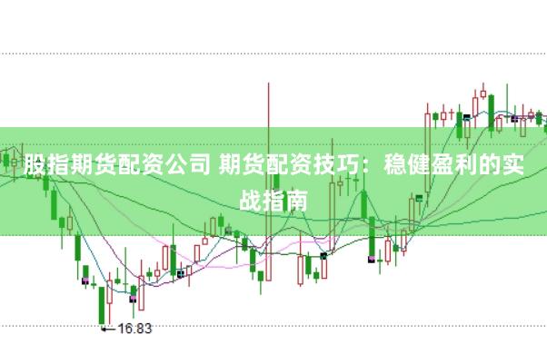 股指期货配资公司 期货配资技巧：稳健盈利的实战指南