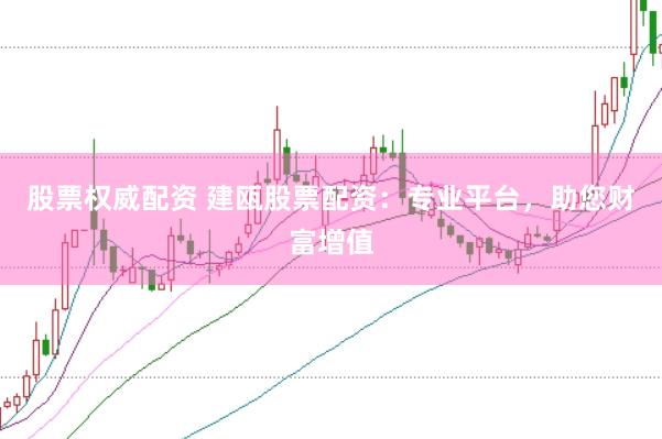 股票权威配资 建瓯股票配资：专业平台，助您财富增值