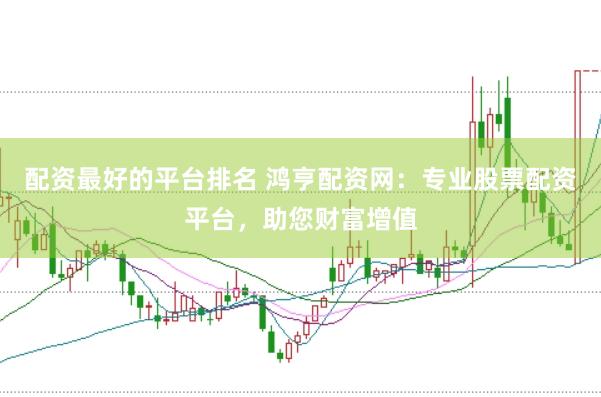 配资最好的平台排名 鸿亨配资网：专业股票配资平台，助您财富增值