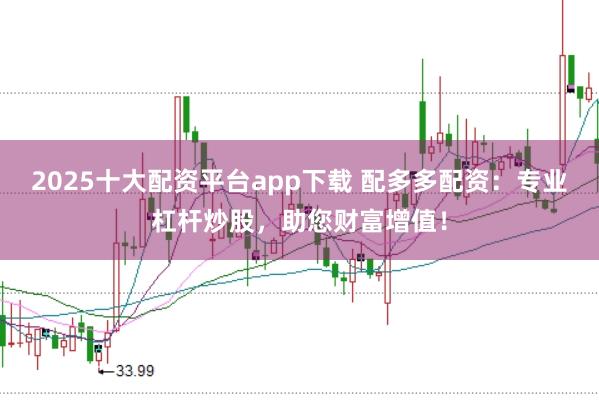 2025十大配资平台app下载 配多多配资：专业杠杆炒股，助您财富增值！