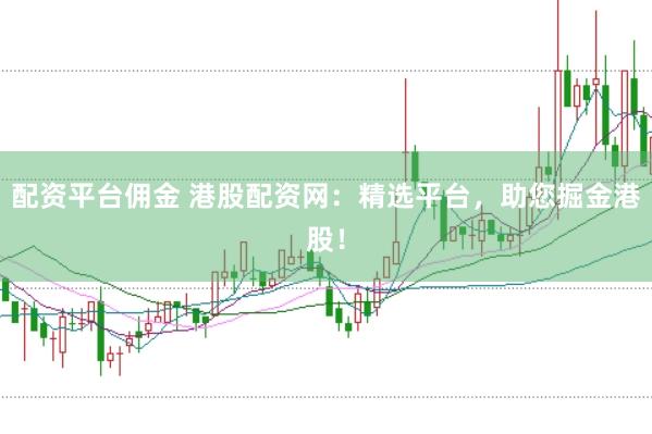 配资平台佣金 港股配资网：精选平台，助您掘金港股！