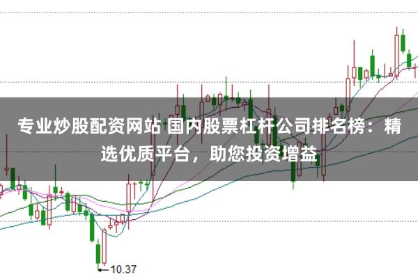 专业炒股配资网站 国内股票杠杆公司排名榜：精选优质平台，助您投资增益