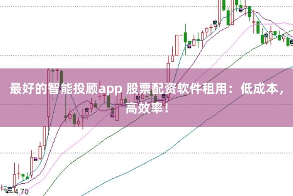 最好的智能投顾app 股票配资软件租用：低成本，高效率！