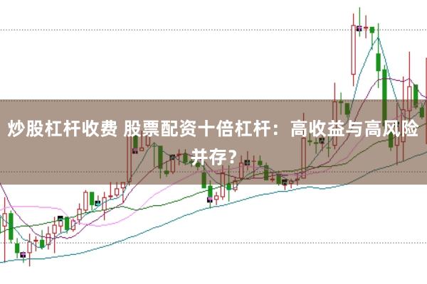 炒股杠杆收费 股票配资十倍杠杆：高收益与高风险并存？