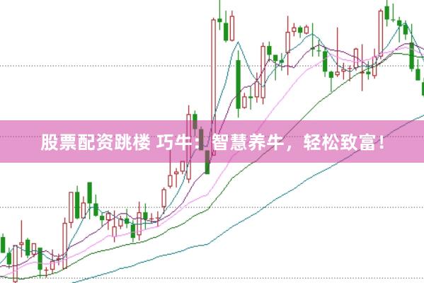 股票配资跳楼 巧牛：智慧养牛，轻松致富！